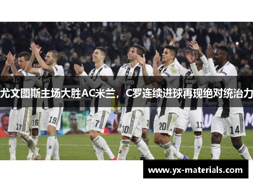 尤文图斯主场大胜AC米兰，C罗连续进球再现绝对统治力