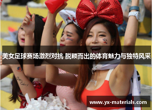 美女足球赛场激烈对抗 脱颖而出的体育魅力与独特风采