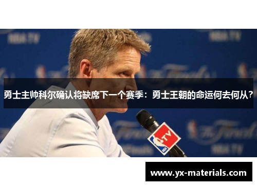 勇士主帅科尔确认将缺席下一个赛季：勇士王朝的命运何去何从？