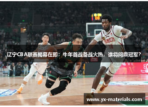 辽宁CBA联赛揭幕在即：牛年首战备战火热，谁将问鼎冠军？