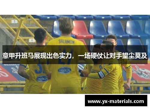意甲升班马展现出色实力，一场硬仗让对手望尘莫及