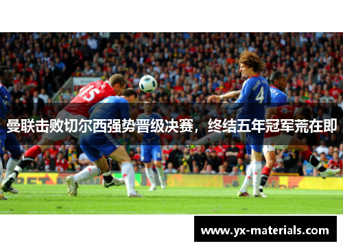 曼联击败切尔西强势晋级决赛，终结五年冠军荒在即
