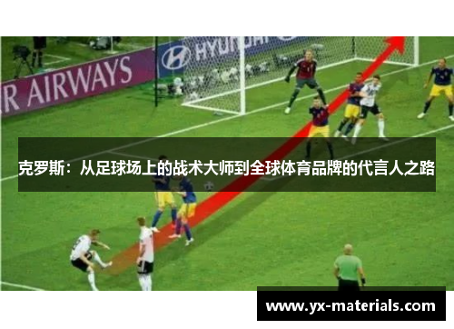 克罗斯：从足球场上的战术大师到全球体育品牌的代言人之路