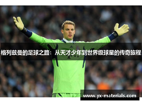 格列兹曼的足球之路：从天才少年到世界级球星的传奇旅程
