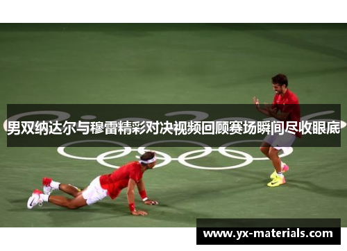 男双纳达尔与穆雷精彩对决视频回顾赛场瞬间尽收眼底