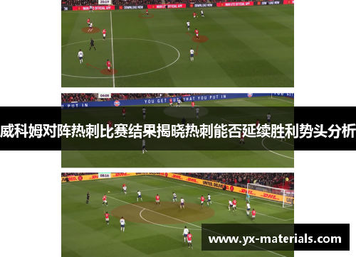 威科姆对阵热刺比赛结果揭晓热刺能否延续胜利势头分析