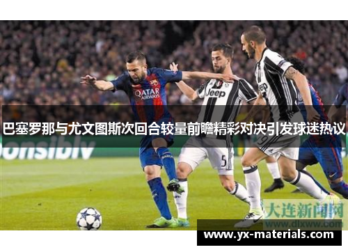 巴塞罗那与尤文图斯次回合较量前瞻精彩对决引发球迷热议