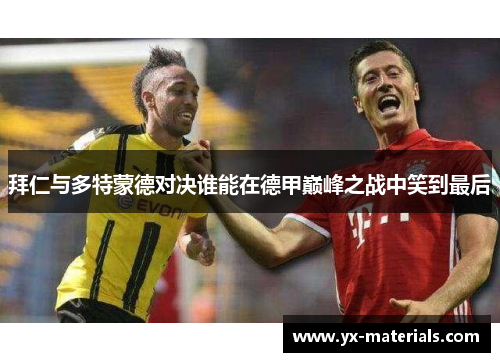 拜仁与多特蒙德对决谁能在德甲巅峰之战中笑到最后