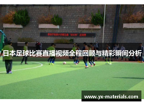 日本足球比赛直播视频全程回顾与精彩瞬间分析