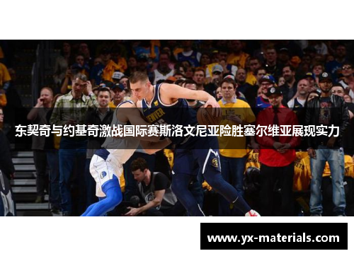 东契奇与约基奇激战国际赛斯洛文尼亚险胜塞尔维亚展现实力